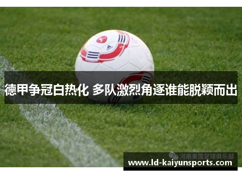 德甲争冠白热化 多队激烈角逐谁能脱颖而出
